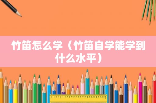 竹笛怎么学（竹笛自学能学到什么水平）