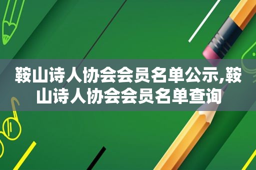 鞍山诗人协会会员名单公示,鞍山诗人协会会员名单查询