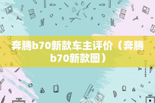 奔腾b70新款车主评价（奔腾b70新款图）