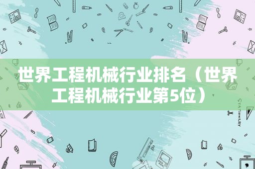 世界工程机械行业排名（世界工程机械行业第5位）