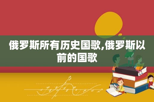 俄罗斯所有历史国歌,俄罗斯以前的国歌