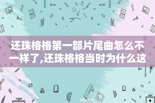 还珠格格第一部片尾曲怎么不一样了,还珠格格当时为什么这么火