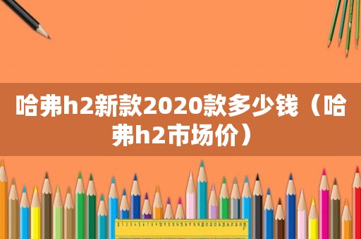 哈弗h2新款2020款多少钱（哈弗h2市场价）