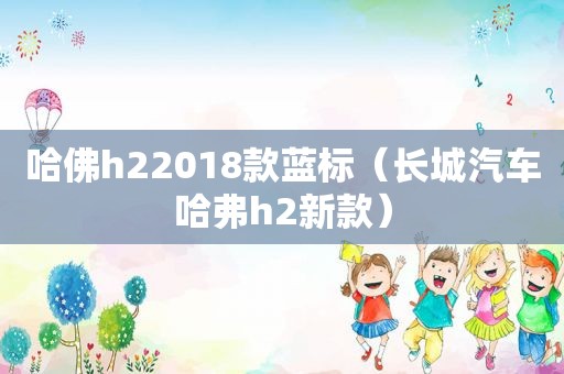 哈佛h22018款蓝标（长城汽车哈弗h2新款）