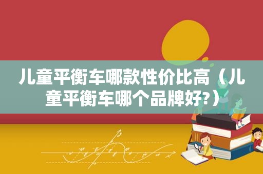 儿童平衡车哪款性价比高（儿童平衡车哪个品牌好?）