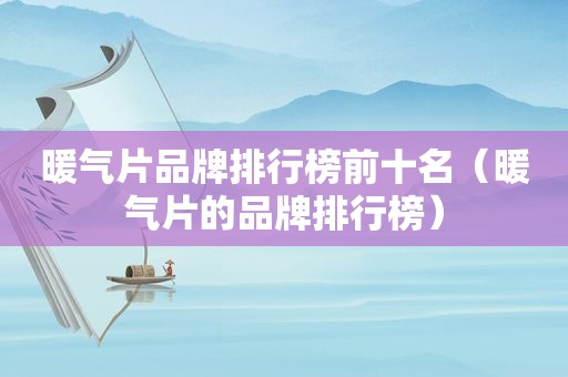 暖气片品牌排行榜前十名（暖气片的品牌排行榜）