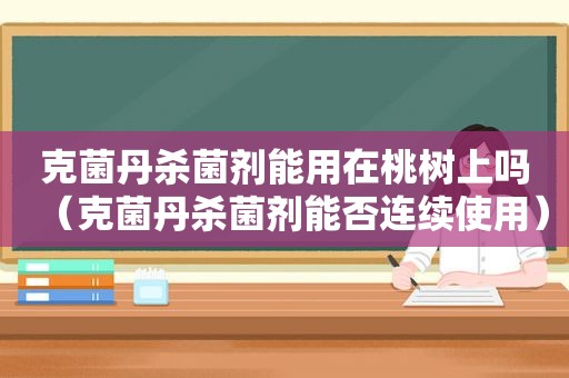 克菌丹杀菌剂能用在桃树上吗（克菌丹杀菌剂能否连续使用）