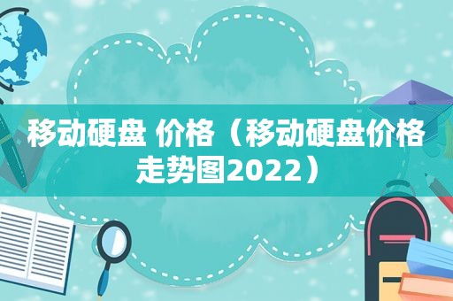 移动硬盘 价格（移动硬盘价格走势图2022）