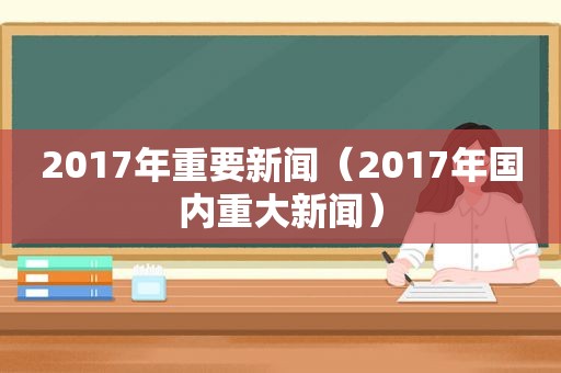 2017年重要新闻（2017年国内重大新闻）