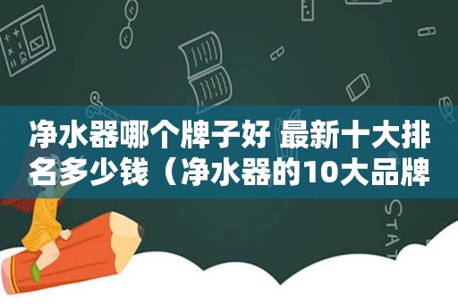 净水器哪个牌子好 最新十大排名多少钱（净水器的10大品牌）