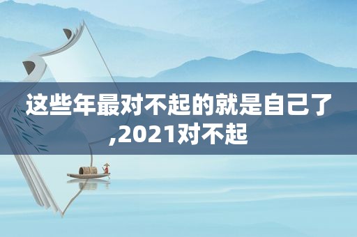 这些年最对不起的就是自己了,2021对不起