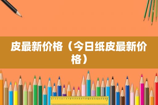 皮最新价格（今日纸皮最新价格）