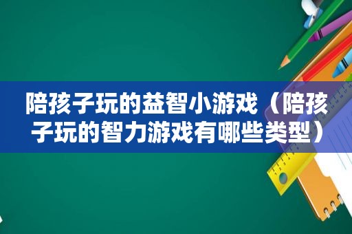 陪孩子玩的益智小游戏（陪孩子玩的智力游戏有哪些类型）