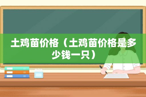 土鸡苗价格（土鸡苗价格是多少钱一只）