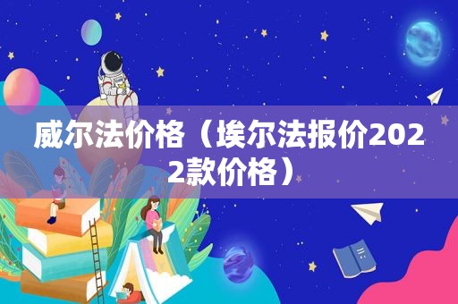 威尔法价格（埃尔法报价2022款价格）