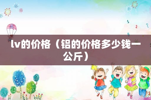 lv的价格（铝的价格多少钱一公斤）