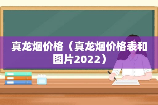 真龙烟价格（真龙烟价格表和图片2022）