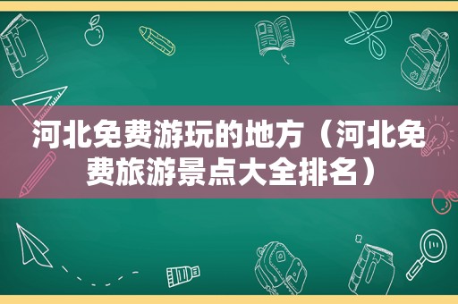 河北免费游玩的地方（河北免费旅游景点大全排名）