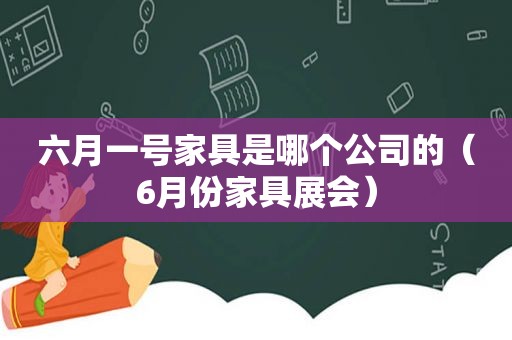 六月一号家具是哪个公司的（6月份家具展会）