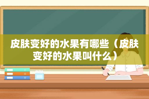 皮肤变好的水果有哪些（皮肤变好的水果叫什么）