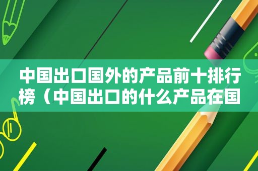 中国出口国外的产品前十排行榜（中国出口的什么产品在国外受欢迎）