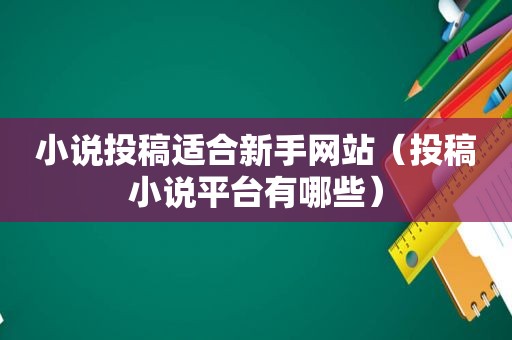 小说投稿适合新手网站（投稿小说平台有哪些）