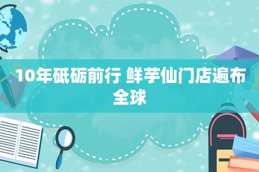 10年砥砺前行 鲜芋仙门店遍布全球