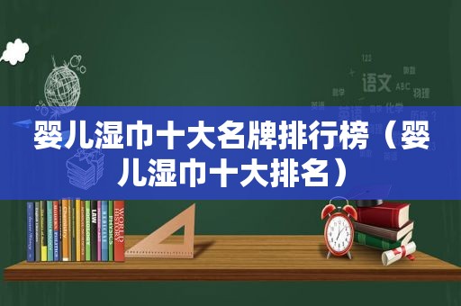 婴儿湿巾十大名牌排行榜（婴儿湿巾十大排名）