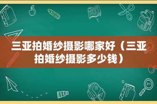 三亚拍婚纱摄影哪家好（三亚拍婚纱摄影多少钱）