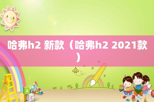 哈弗h2 新款（哈弗h2 2021款）