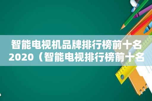 智能电视机品牌排行榜前十名2020（智能电视排行榜前十名2021）