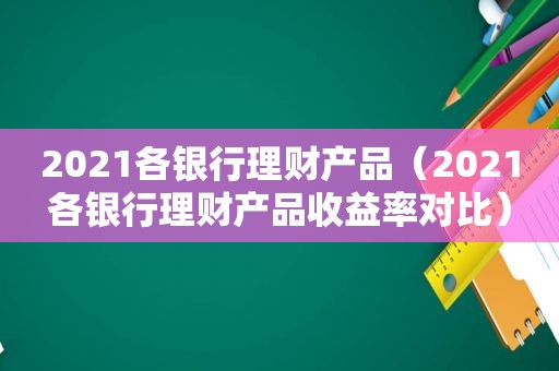 2021各银行理财产品（2021各银行理财产品收益率对比）