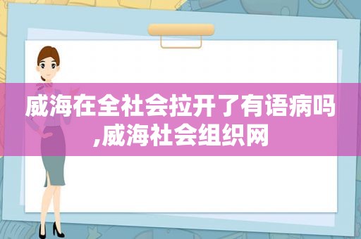 威海在全社会拉开了有语病吗,威海社会组织网