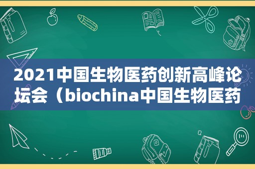 2021中国生物医药创新高峰论坛会（biochina中国生物医药创新高峰论坛）