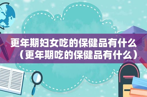 更年期妇女吃的保健品有什么（更年期吃的保健品有什么）