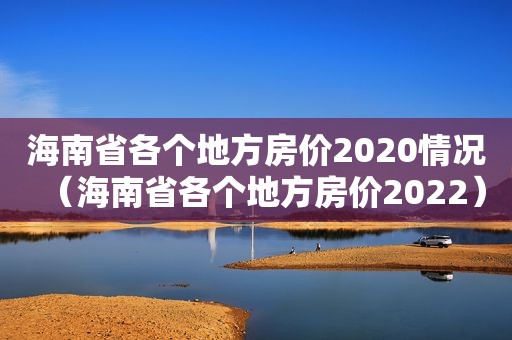 海南省各个地方房价2020情况（海南省各个地方房价2022）