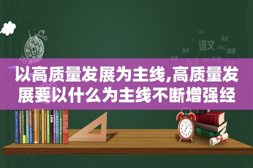 以高质量发展为主线,高质量发展要以什么为主线不断增强经济创新力和竞争力