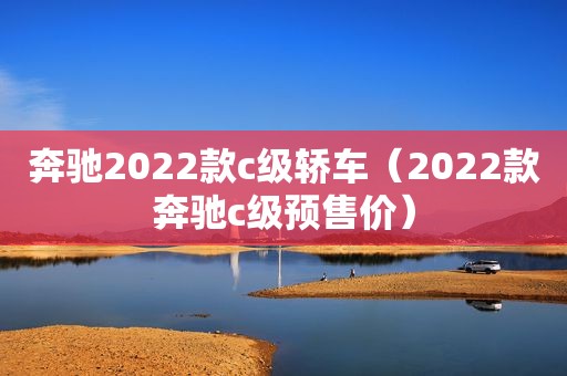 奔驰2022款c级轿车（2022款奔驰c级预售价）