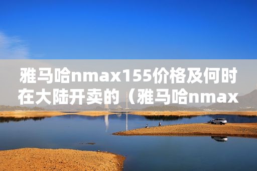 雅马哈nmax155价格及何时在大陆开卖的（雅马哈nmax155什么价格）