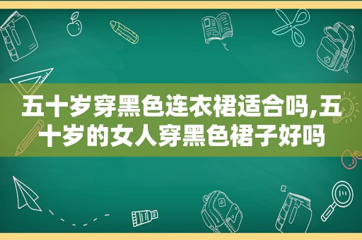 五十岁穿黑色连衣裙适合吗,五十岁的女人穿黑色裙子好吗