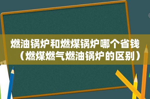 燃油锅炉和燃煤锅炉哪个省钱（燃煤燃气燃油锅炉的区别）