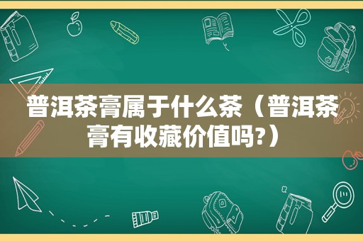 普洱茶膏属于什么茶（普洱茶膏有收藏价值吗?）