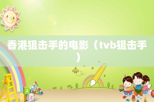 香港狙击手的电影（tvb狙击手）