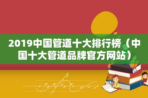 2019中国管道十大排行榜（中国十大管道品牌官方网站）