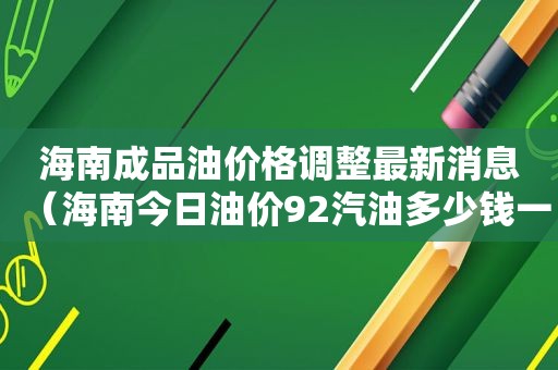 海南成品油价格调整最新消息（海南今日油价92汽油多少钱一升）