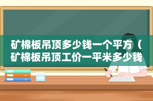 矿棉板吊顶多少钱一个平方（矿棉板吊顶工价一平米多少钱）