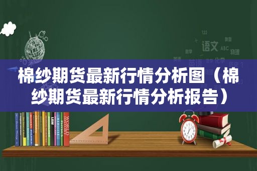 棉纱期货最新行情分析图（棉纱期货最新行情分析报告）