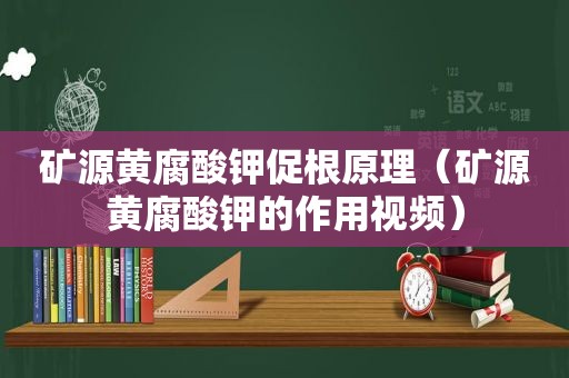 矿源黄腐酸钾促根原理（矿源黄腐酸钾的作用视频）