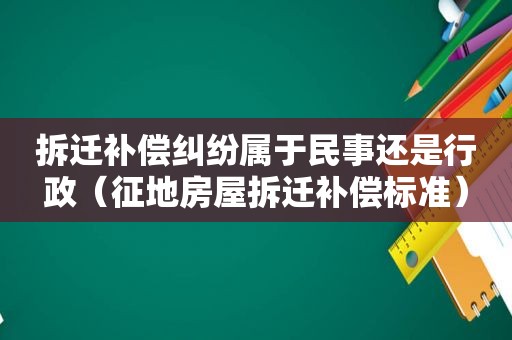 拆迁补偿纠纷属于民事还是行政（征地房屋拆迁补偿标准）