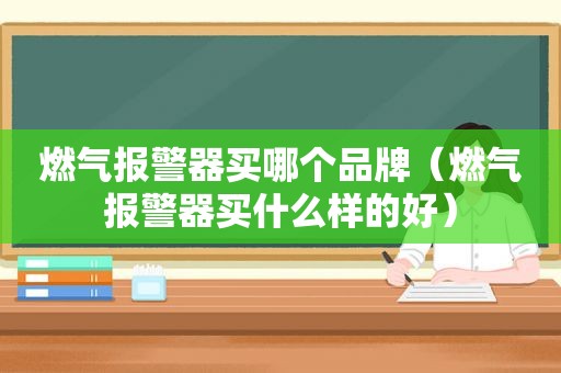 燃气报警器买哪个品牌（燃气报警器买什么样的好）